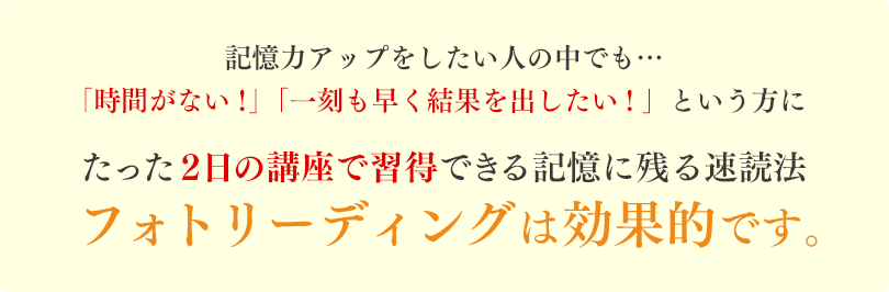 記憶力アップをしたい人の中でも…「時間がない！」「一刻も早く結果を出したい！」という方にフォトリーディングは効果的です。