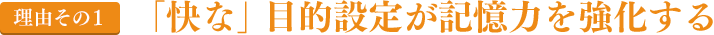 理由その１｜「快な」目的設定が記憶力を強化する