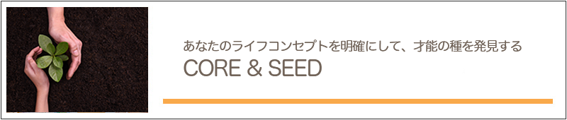 あなたのライフコンセプトを明確にして、才能の種を発見する「CORE ＆ SEED」