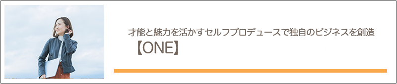 才能と魅力を活かすセルフプロデュースで独自のビジネスを創造「ONE」